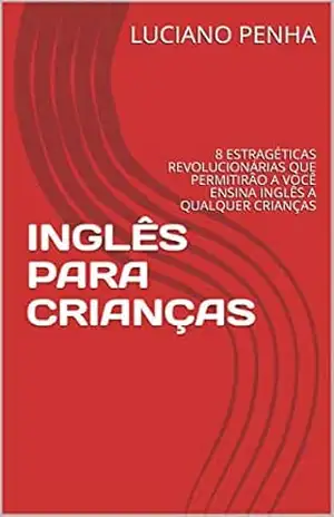 INGLÊS PARA CRIANÇAS: 8 ESTRAGÉTICAS REVOLUCIONÁRIAS QUE PERMITIRÂO A VOCÊ ENSINA INGLÊS A QUALQUER CRIANÇAS – LUCIANO PENHA