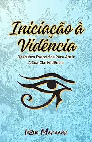 Iniciação à Vidência: Descubra Exercícios Para Abrir a Sua Clarividência – Iezuc Maraani Iniciação à Vidência: Descubra Exercícios Para Abrir a Sua Clarividência – Iezuc Maraani