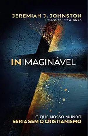 Inimaginável: O que nosso mundo seria sem o cristianismo - Jeremiah Johnston