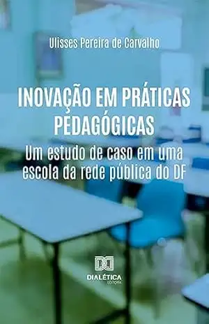 Inovação em Práticas Pedagógicas: um estudo de caso em uma escola da rede pública do DF – Ulisses Pereira de Carvalho