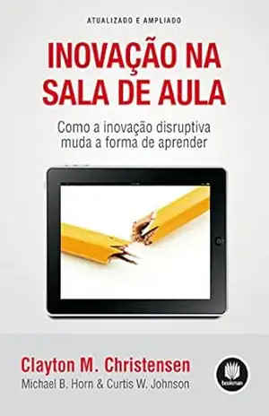 Inovação na Sala de Aula: Como a Inovação Disruptiva Muda a Forma de Aprender – Atualizado e Ampliado – Clayton M. Christensen
