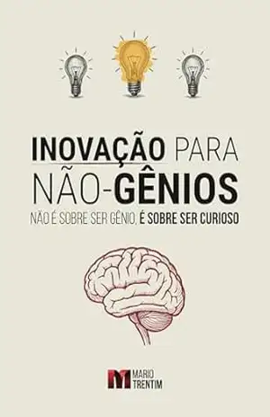 Inovação para Não–Gênios: Não é sobre ser gênio, é sobre ser curioso (A Nova Gestão Livro 3) – Mario  Trentim