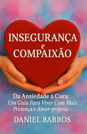 Insegurança e Compaixão: Da Ansiedade à Cura: Um Guia Para Viver Com Mais Presença e Amor–próprio – Daniel Barros Insegurança e Compaixão: Da Ansiedade à Cura: Um Guia Para Viver Com Mais Presença e Amor–próprio – Daniel Barros
