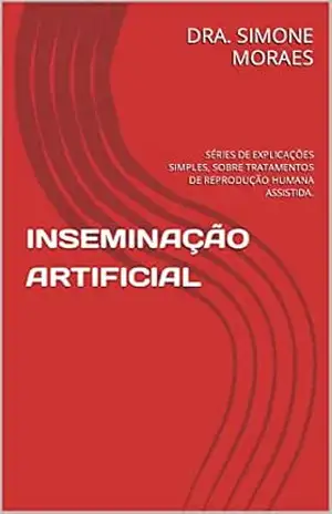 INSEMINAÇÃO ARTIFICIAL: SÉRIES DE EXPLICAÇÕES SIMPLES, SOBRE TRATAMENTOS DE REPRODUÇÃO HUMANA ASSISTIDA. (SÉRIES DE EXPLICAÇÕES SIMPLES, SOBRE OS TRATAMENTOS DE REPRODUÇÃO HUMANA ASSISTIDA. Livro 1) – DRA. SIMONE MORAES