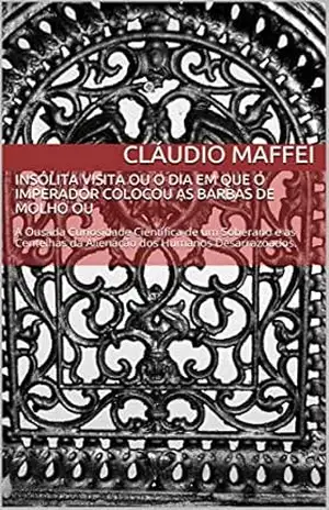 Insólita Visita ou O Dia em que o Imperador Colocou as Barbas de Molho ou: A Ousada Curiosidade Científica de um Soberano e as Centelhas da Alienação dos Humanos Desarrazoados. (0001 Livro 1) – Cláudio Maffei