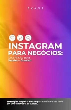 Instagram para Negócios: Guia Prático para Vender e Crescer: Estratégias Simples e Eficazes para Transformar seu Perfil em uma Ferramenta de Sucesso - Arthur Evans