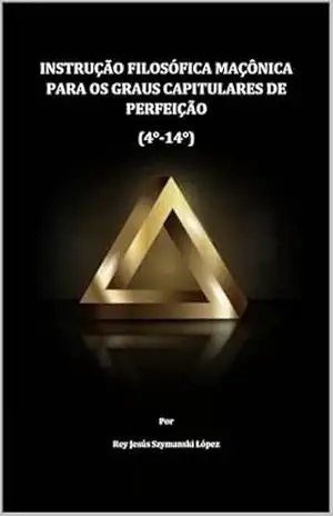 INSTRUÇÃO FILOSÓFICA MAÇÔNICA PARA OS GRAUS CAPITULARES DE PERFEIÇÃO (4°–14°) (INSTRUÇÃO MAÇÔNICA Livro 4) – Rey Jesús Szymanski López