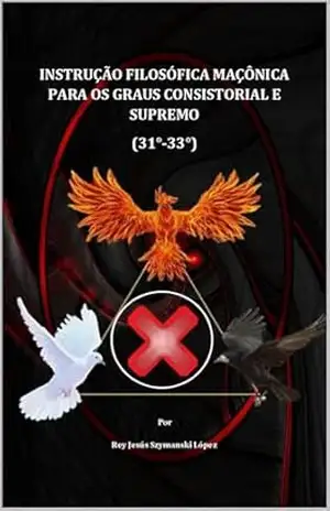 INSTRUÇÃO FILOSÓFICA MAÇÔNICA PARA OS GRAUS CONSISTORIAL E SUPREMO (31°–33°) (INSTRUÇÃO MAÇÔNICA Livro 7) – Rey Jesús Szymanski López