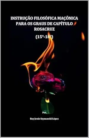 INSTRUÇÃO FILOSÓFICA MAÇÔNICA PARA OS GRAUS DE CAPÍTULO ROSACRUZ (15°–18°) (INSTRUÇÃO MAÇÔNICA Livro 5) – Rey Jesús Szymanski López