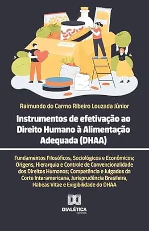 Instrumentos de efetivação ao Direito Humano à Alimentação Adequada (DHAA): Fundamentos Filosóficos, Sociológicos e Econômicos; Origens, Hierarquia e Controle ... Habeas Vitae e Exigibilidade do DHAA - Raimundo do Carmo Ribeiro Louzada Júnior