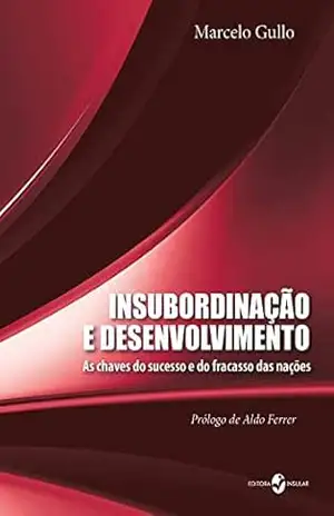 Insubordinação e desenvolvimento; As chaves do sucesso e fracasso das nações - Marcelo Gullo Insubordinação e desenvolvimento; As chaves do sucesso e fracasso das nações - Marcelo Gullo