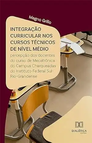 Integração curricular nos cursos técnicos de nível médio: percepção dos docentes do curso de Mecatrônica do Campus Charqueadas do Instituto Federal Sul–Rio–Grandense – Magno Grillo
