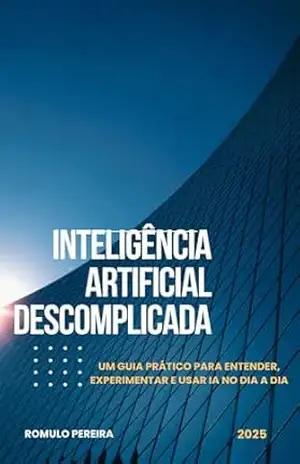 Inteligência Artificial Descomplicada: Um guia prático para entender, experimentar e usar IA no dia a dia - ROMULO PEREIRA Inteligência Artificial Descomplicada: Um guia prático para entender, experimentar e usar IA no dia a dia - ROMULO PEREIRA