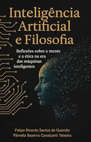 Inteligência Artificial e Filosofia: Reflexões sobre a mente e a ética na era das máquinas inteligentes - Felipe Ricardo Santos de Gusmão Inteligência Artificial e Filosofia: Reflexões sobre a mente e a ética na era das máquinas inteligentes - Felipe Ricardo Santos de Gusmão