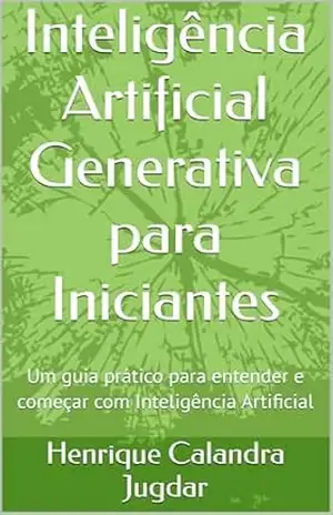 Inteligência Artificial Generativa para Iniciantes: Um guia prático para entender e começar com Inteligência Artificial - Henrique Calandra Jugdar