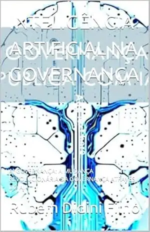 INTELIGÊNCIA ARTIFICIAL NA GOVERNANÇA: AI GOVERNANÇA: A MUDANÇA REVOLUCIONÁRIA DA GOVERNANÇA ATRAVÉS DO AI – Rubem Didini Filho