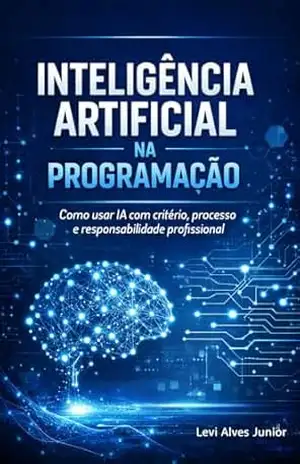 Inteligência Artificial na Programação: Como usar IA com critério, processo e responsabilidade profissional – Levi Alves Junior
