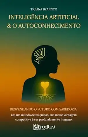 INTELIGÊNCIA ARTIFICIAL & O AUTOCONHECIMENTO: DESVENDANDO O FUTURO COM SABEDORIA: Em um mundo de máquinas, sua maior vantagem competitiva é ser profundamente humano. – Ticiana Brannco