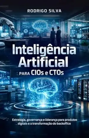 Inteligência Artificial para CIOs e CTOs: Estratégia, governança e liderança para produtos digitais e a transformação do backoffice – Rodrigo Silva