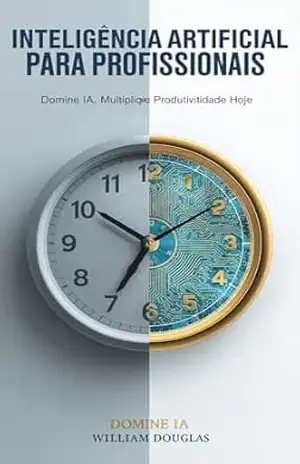 Inteligência Artificial para Profissionais: Como Dominar as Ferramentas de IA e Multiplicar Sua Produtividade Sem Ser Substituído – William Douglas