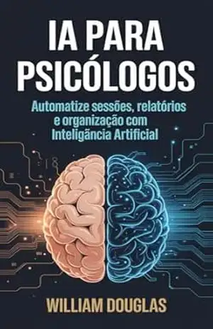 Inteligência Artificial para Psicólogos: Como Reduzir Horas de Anotações e Organização de Sessões para Minutos com IA, Mantendo Ética e Controle Total – William Douglas