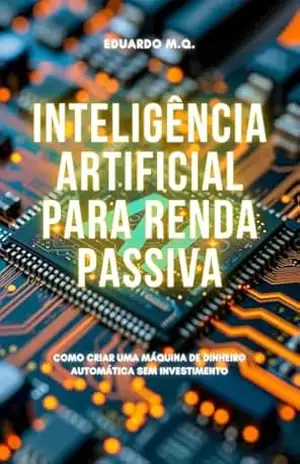 Inteligência Artificial para Renda Passiva: Como Criar Uma Máquina de Dinheiro Automática Sem Investimento – Eduardo M.Q.
