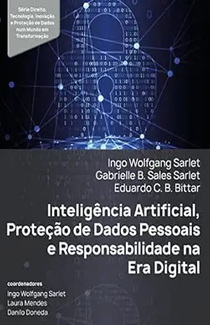 Inteligência Artificial, Proteção de Dados Pessoais e Responsabilidade na Era Digital – Série Direito, Tecnologia, Inovação e Proteção de Dados num Mundo em Transformação – Ingo Wolfgang Sarlet