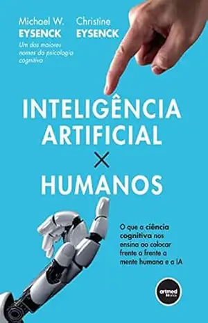 Inteligência Artificial X Humanos: O que a Ciência Cognitiva nos Ensina ao Colocar Frente a Frente a Mente Humana e a IA – Michael W. Eysenck Inteligência Artificial X Humanos: O que a Ciência Cognitiva nos Ensina ao Colocar Frente a Frente a Mente Humana e a IA – Michael W. Eysenck