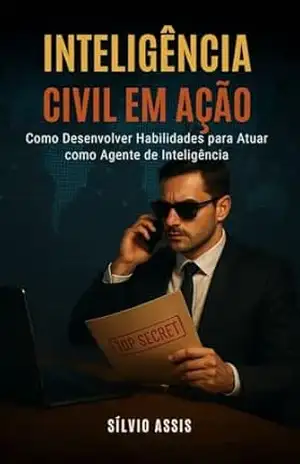 Inteligência Civil em Ação: Como Desenvolver Habilidades para Atuar como Agente de Inteligência – Sílvio  Assis