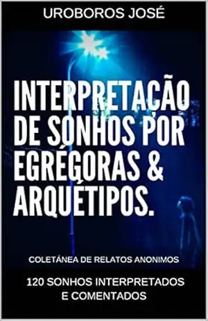 Interpretação de Sonhos por Arquétipos & Egrégoras: 120 sonhos interpretados e comentados – UROBOROS JOSÉ Interpretação de Sonhos por Arquétipos & Egrégoras: 120 sonhos interpretados e comentados – UROBOROS JOSÉ