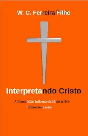 Interpretando Cristo – W. C. Ferreira Filho Interpretando Cristo – W. C. Ferreira Filho