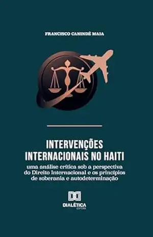 Intervenções Internacionais no Haiti: uma análise crítica sob a perspectiva do Direito Internacional e os princípios de soberania e autodeterminação – Francisco Canindé Maia