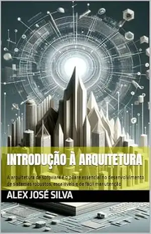 Introdução à Arquitetura de Software: A arquitetura de software é o pilar essencial no desenvolvimento de sistemas robustos, escaláveis e de fácil manutenção - Alex José Silva Introdução à Arquitetura de Software: A arquitetura de software é o pilar essencial no desenvolvimento de sistemas robustos, escaláveis e de fácil manutenção - Alex José Silva