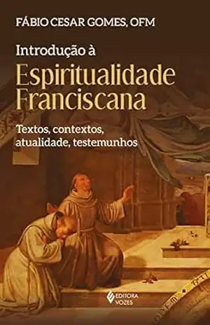 Introdução à espiritualidade franciscana: Textos, contextos, atualidade, testemunhos – Frei Fábio Cesar Gomes