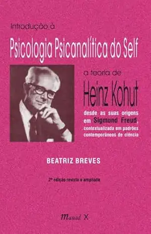 Introdução à Psicologia Psicanalítica do Self; a teoria de Heinz Kohut desde as suas origens em Sigmund Freud, contextualizada em padrões contemporâneos de ciência – Beatriz Breves