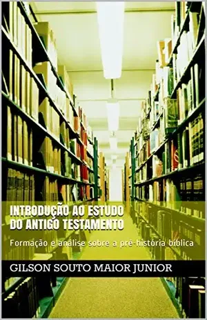 Introdução ao Estudo do Antigo Testamento: Formação e análise sobre a pré–história bíblica (Introdução ao Antigo Testamento Livro 1) – Gilson Souto Maior Junior
