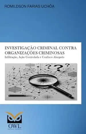 Investigação criminal contra organizações criminosas: infiltração, ação controlada e confisco alargado – Romildson Farias Uchôa Investigação criminal contra organizações criminosas: infiltração, ação controlada e confisco alargado – Romildson Farias Uchôa
