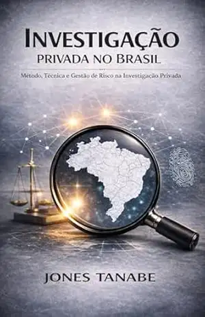INVESTIGAÇÃO PRIVADA NO BRASIL: Método, Técnica e Gestão de Risco na Investigação Privada – Jones Tanabe