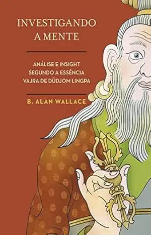 Investigando a mente: Análise e insight segundo a Essência Vajra de Düdjom Lingpa – B. Alan Wallace