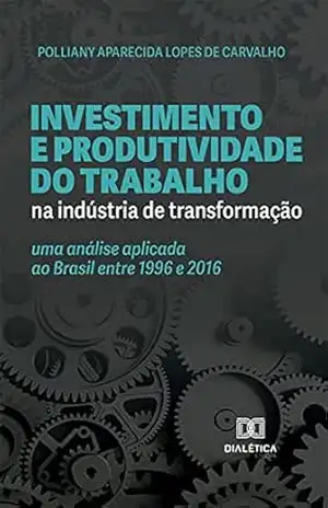 Investimento e produtividade do trabalho na indústria de transformação: uma análise aplicada ao Brasil entre 1996 e 2016 – Polliany Aparecida Lopes de Carvalho Investimento e produtividade do trabalho na indústria de transformação: uma análise aplicada ao Brasil entre 1996 e 2016 – Polliany Aparecida Lopes de Carvalho