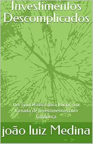 Investimentos Descomplicados: Um Guia Prático para Iniciar sua Jornada de Investimentos com Confiança – joão luiz Medina Investimentos Descomplicados: Um Guia Prático para Iniciar sua Jornada de Investimentos com Confiança – joão luiz Medina