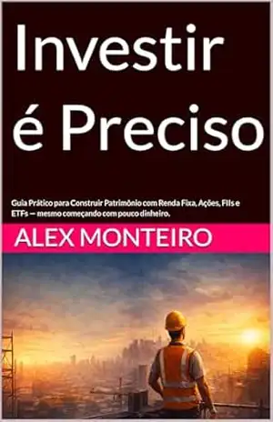Capa do livro Investir é Preciso: Guia Prático para Construir Patrimônio com Renda Fixa, Ações, FIIs e ETFs — mesmo começando com pouco dinheiro. - Alex Monteiro