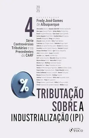 IPI Tributação sobre a Industrialização – 1ª Ed – 2025 – Volume 4: Controvérsias Tributárias e os Precedentes do CARF – Fredy José Gomes de Albuquerque