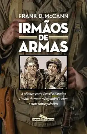 Irmãos de armas: A aliança entre Brasil e Estados Unidos durante a Segunda Guerra e suas consequências - Frank D. McCann
