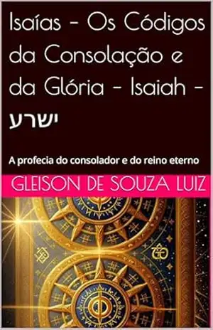 Isaías – Os Códigos da Consolação e da Glória – Isaiah – ישרע: A profecia do consolador e do reino eterno (SEGREDO DOS CÉUS Livro 27) – Gleison de souza Luiz