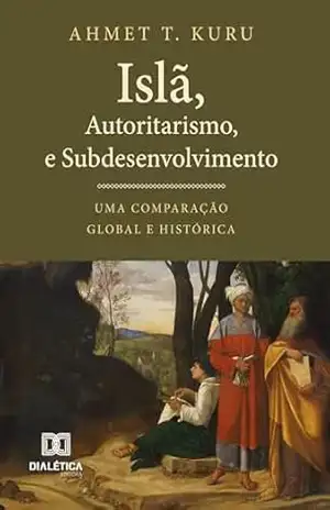 Islã, Autoritarismo e Subdesenvolvimento: Uma Comparação Global e Histórica – Ahmet T. Kuru