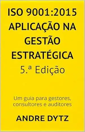 ISO 9001:2015 APLICAÇÃO NA GESTÃO ESTRATÉGICA 5.ª Edição: Um guia para gestores, consultores e auditores – ANDRE  DYTZ