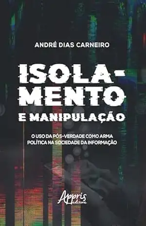 Capa do livro Isolamento e Manipulação: O Uso da Pós–Verdade como Arma Política na Sociedade da Informação - André Dias Carneiro