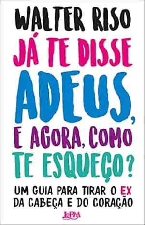 Já te disse adeus e, agora, como te esqueço?: Um guia para tirar o ex da cabeça e do coração – Walter Riso Já te disse adeus e, agora, como te esqueço?: Um guia para tirar o ex da cabeça e do coração – Walter Riso