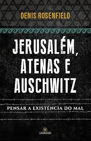 Jerusalém, Atenas e Auschwitz: Pensar a existência do mal – Denis Rosenfield
